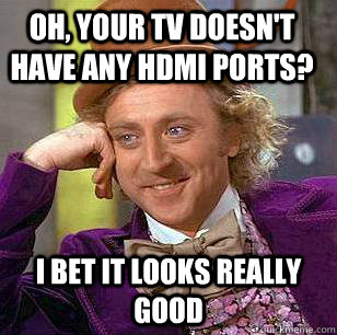 Oh, your TV doesn't have any hdmi ports? I bet it looks really good  Condescending Wonka