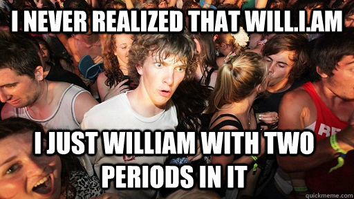 I never realized that Will.I.Am I just William with two periods in it - I never realized that Will.I.Am I just William with two periods in it  Sudden Clarity Clarence