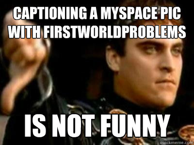 Captioning a myspace pic with firstworldproblems is not funny  Downvoting Roman