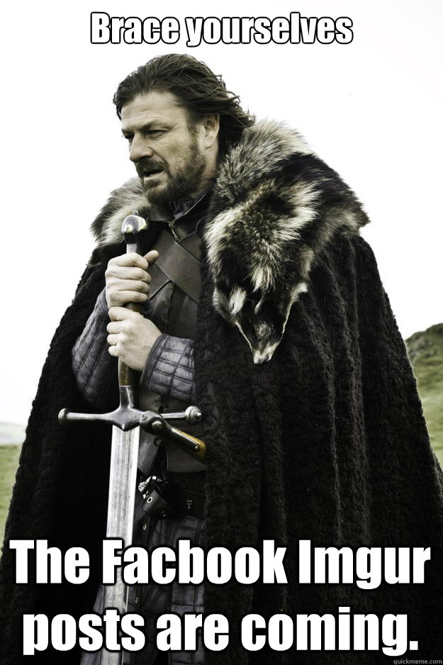 Brace yourselves The Facbook Imgur posts are coming.  Winter is coming