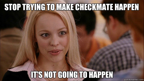 Stop trying to make checkmate happen It's not going to happen - Stop trying to make checkmate happen It's not going to happen  regina george