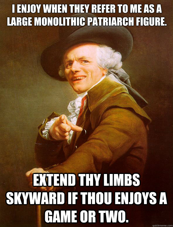 I enjoy when they refer to me as a large monolithic patriarch figure. Extend thy limbs skyward if thou enjoys a game or two.  Joseph Ducreux