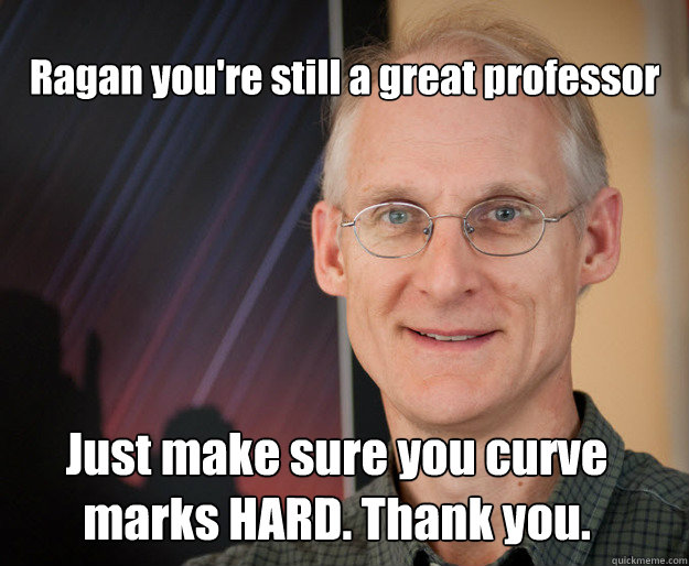 Ragan you're still a great professor Just make sure you curve marks HARD. Thank you. - Ragan you're still a great professor Just make sure you curve marks HARD. Thank you.  ragan