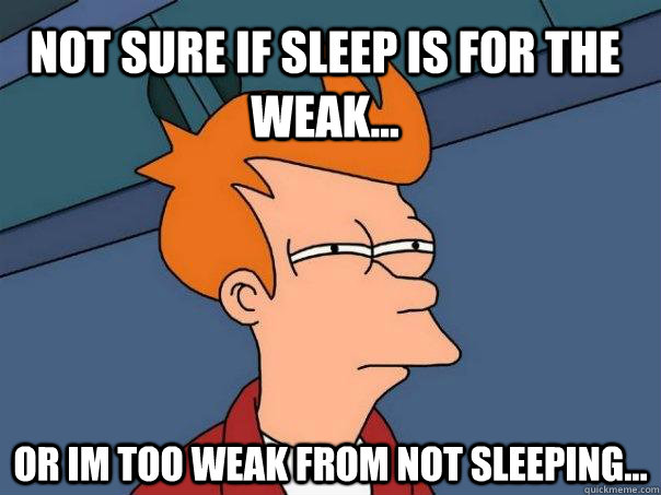 not sure if sleep is for the weak... or im too weak from not sleeping... - not sure if sleep is for the weak... or im too weak from not sleeping...  Futurama Fry