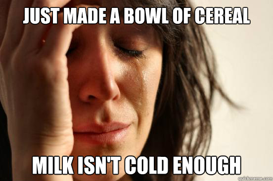 Just made a bowl of cereal Milk isn't cold enough  First World Problems