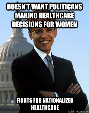 Doesn't want politicans making healthcare decisions for women  Fights for nationalized healthcare  Scumbag Obama