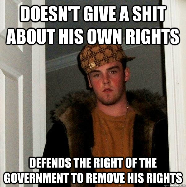 Doesn't give a shit about his own rights defends the right of the government to remove his rights  Scumbag Steve