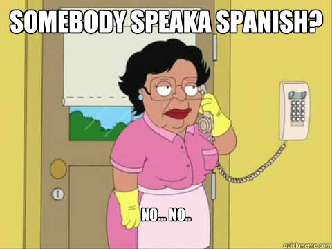 Somebody speaka spanish? no... no..  
