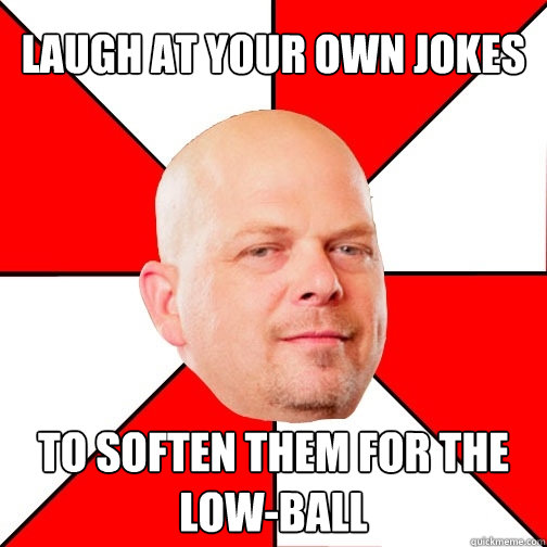 laugh at your own jokes to Soften them for the low-ball - laugh at your own jokes to Soften them for the low-ball  Pawn Star