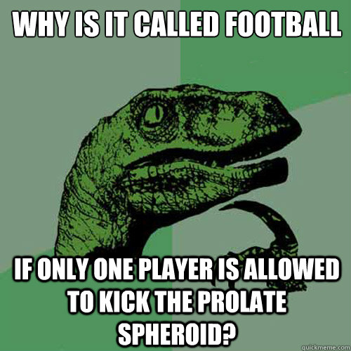 Why is it called football if only one player is allowed to kick the prolate spheroid?  Philosoraptor