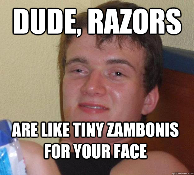 Dude, razors are like tiny zambonis for your face - Dude, razors are like tiny zambonis for your face  10 Guy