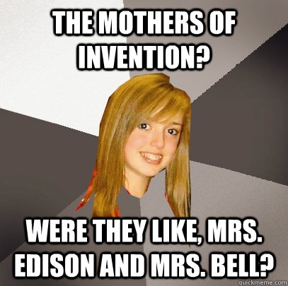the mothers of invention? were they like, Mrs. Edison and Mrs. Bell? - the mothers of invention? were they like, Mrs. Edison and Mrs. Bell?  Musically Oblivious 8th Grader