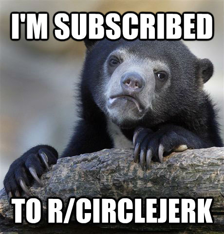 I'M SUBSCRIBED TO R/CIRCLEJERK  Confession Bear