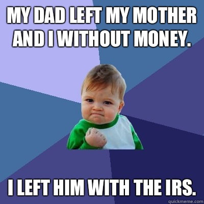 My dad left my mother and I without money. I left him with the IRS.  Success Kid