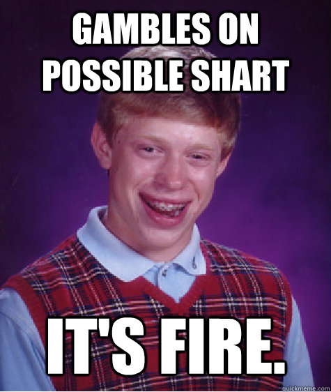 GAMBLES ON POSSIBLE SHART It's Fire.  Bad Luck Brian