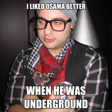 I liked osama better when he was underground  Oblivious Hipster