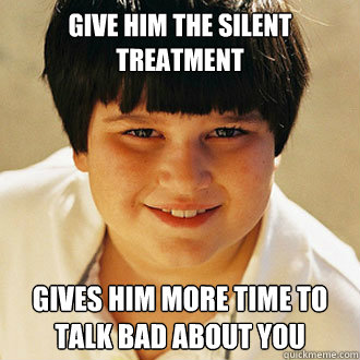 give him the silent treatment gives him more time to talk bad about you - give him the silent treatment gives him more time to talk bad about you  Misc