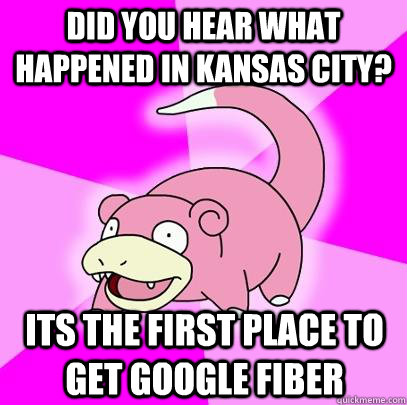 Did you hear what happened in Kansas City? Its the first place to get Google Fiber  Slowpoke