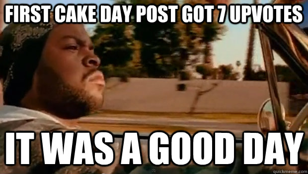 FIRST CAKE DAY POST GOT 7 UPVOTES IT WAS A GOOD DAY  It was a good day