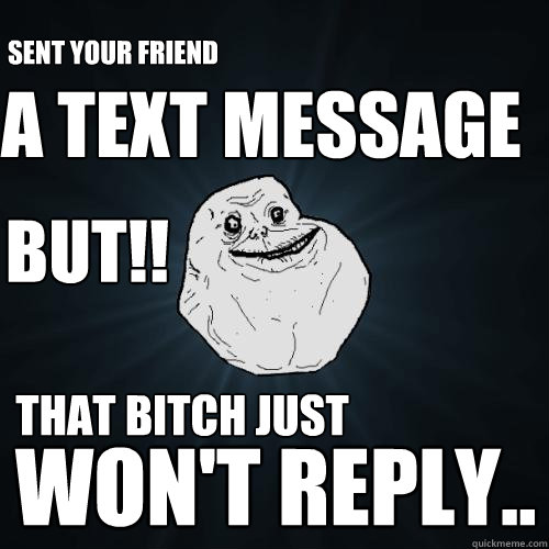 a text message won't REPLY.. Sent your friend but!! THat BITCH just  Forever Alone