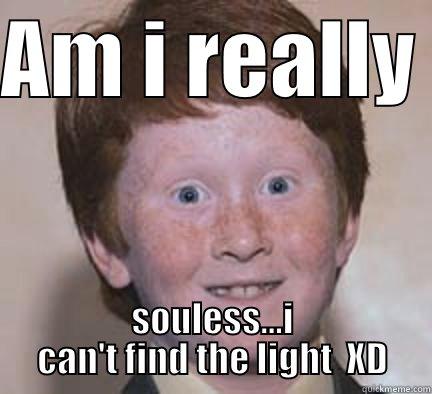 tell me why? - AM I REALLY  SOULESS...I CAN'T FIND THE LIGHT  XD Over Confident Ginger