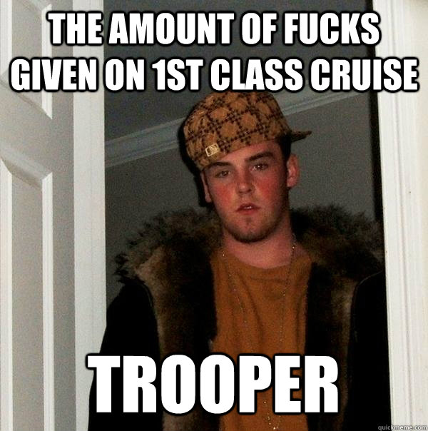 the amount of fucks given on 1st class cruise trooper  Scumbag Steve