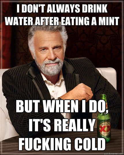 I don't always drink water after eating a mint but when I do, it's really fucking cold  The Most Interesting Man In The World