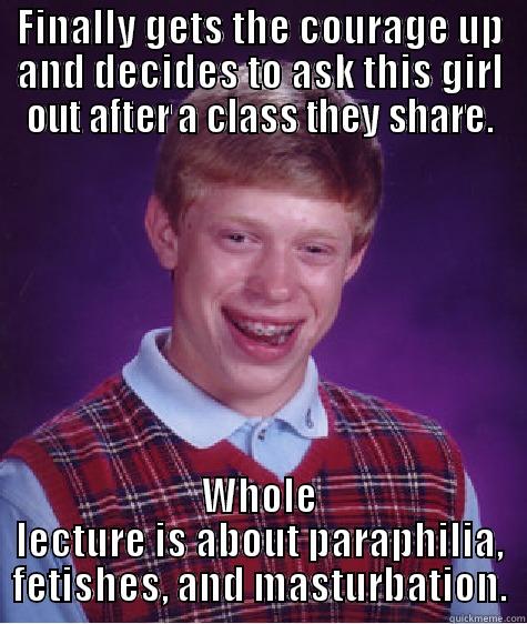 FINALLY GETS THE COURAGE UP AND DECIDES TO ASK THIS GIRL OUT AFTER A CLASS THEY SHARE. WHOLE LECTURE IS ABOUT PARAPHILIA, FETISHES, AND MASTURBATION. Bad Luck Brian