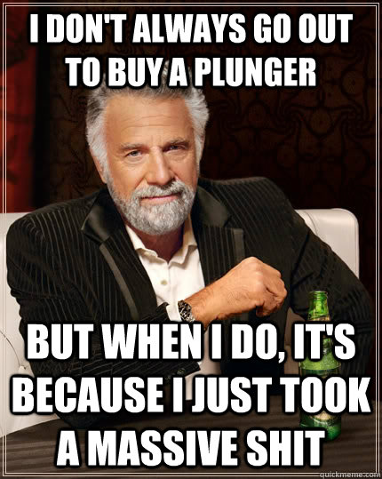 I don't always go out to buy a plunger but when I do, it's because i just took a massive shit  The Most Interesting Man In The World