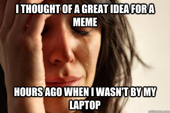 I thought of a great idea for a meme hours ago when i wasn't by my laptop  First World Problems