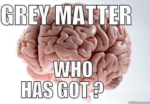 BRAIN WORK - GREY MATTER     WHO HAS GOT ?       Scumbag Brain