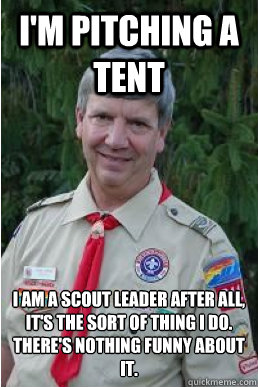 I'm pitching a tent I am a scout leader after all, it's the sort of thing I do. There's nothing funny about it. - I'm pitching a tent I am a scout leader after all, it's the sort of thing I do. There's nothing funny about it.  Harmless Scout Leader