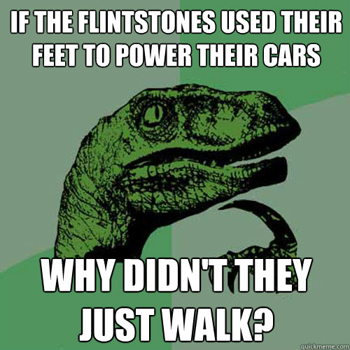 If the Flintstones used their feet to power their cars Why didn't they just walk?  Philosoraptor