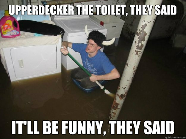 Upperdecker the toilet, they said It'll be funny, they said  Do the laundry they said