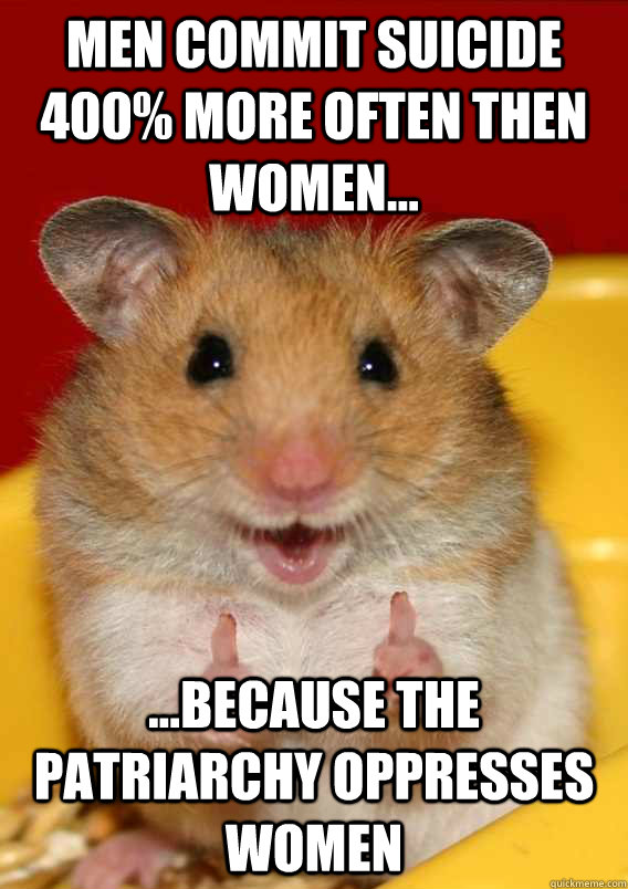 men commit suicide 400% more often then women... ...because the patriarchy oppresses women   Rationalization Hamster