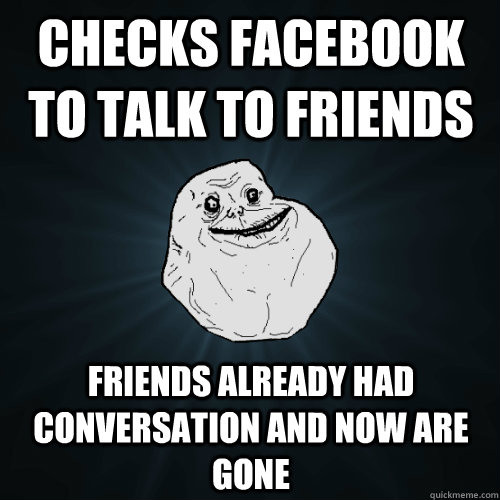 Checks Facebook to talk to friends Friends already had conversation and now are gone - Checks Facebook to talk to friends Friends already had conversation and now are gone  Forever Alone