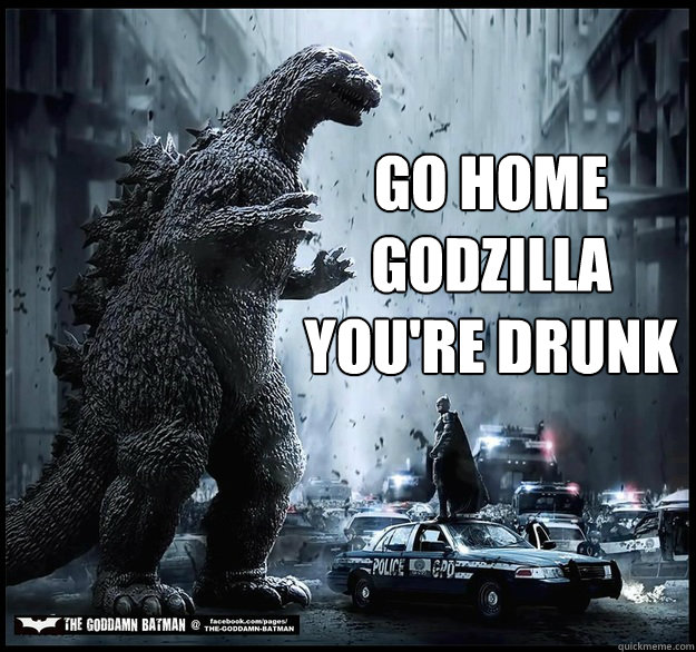 Go home
Godzilla
you're drunk - Go home
Godzilla
you're drunk  Go Home Godzilla