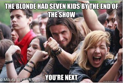 The blonde had seven kids by the end of the show
 You're next  Ridiculously Photogenic Metalhead