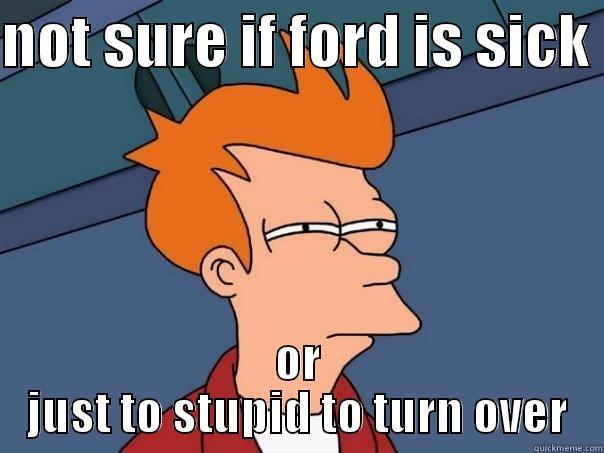 NOT SURE IF FORD IS SICK  OR JUST TO STUPID TO TURN OVER Futurama Fry