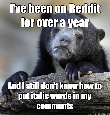 I've been on Reddit for over a year And I still don't know how to put italic words in my comments  Confession Bear