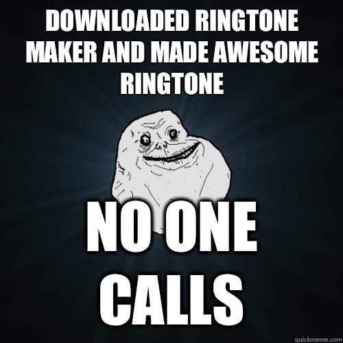 Downloaded ringtone maker and made awesome ringtone No one calls  Forever Alone