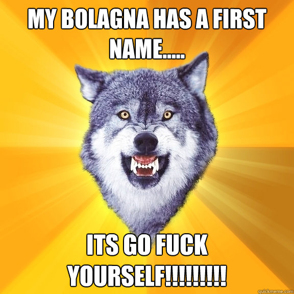 my bolagna has a first name..... ITS GO FUCK YOURSELF!!!!!!!!!  Courage Wolf