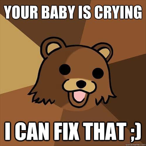 Your baby is crying I can fix that ;)   Pedobear