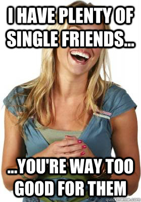 I have plenty of single friends... ...you're way too good for them - I have plenty of single friends... ...you're way too good for them  Friend Zone Fiona