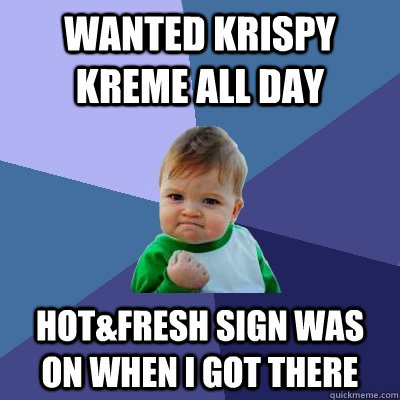 Wanted Krispy Kreme all day Hot&Fresh sign was on when I got there - Wanted Krispy Kreme all day Hot&Fresh sign was on when I got there  Success Kid