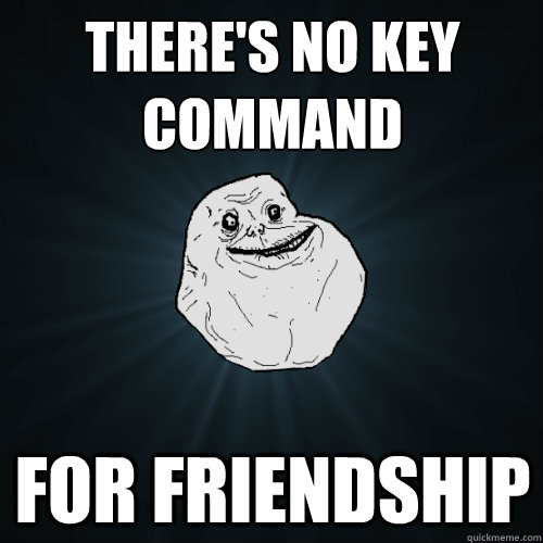 There's no key
command for friendship  Forever Alone