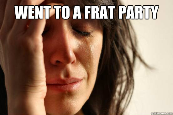 Went to a frat party  - Went to a frat party   First World Problems