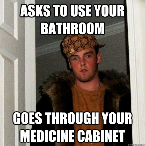 asks to use your bathroom goes through your medicine cabinet  Scumbag Steve