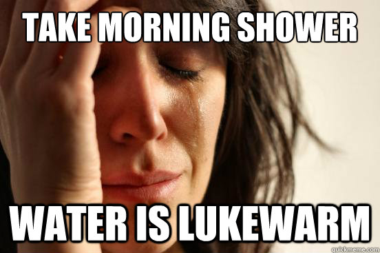 take morning shower Water is lukewarm - take morning shower Water is lukewarm  First World Problems