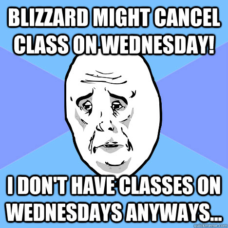 Blizzard might cancel class on wednesday! I don't have classes on wednesdays anyways...  Okay Guy